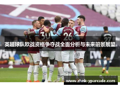 英超球队欧战资格争夺战全面分析与未来前景展望