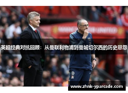 英超经典对抗回顾：从曼联利物浦到曼城切尔西的历史恩怨