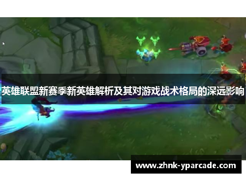 英雄联盟新赛季新英雄解析及其对游戏战术格局的深远影响