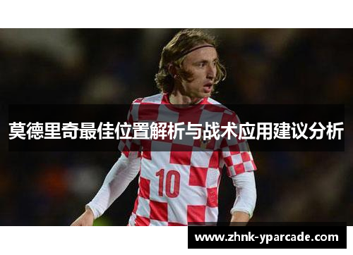 莫德里奇最佳位置解析与战术应用建议分析