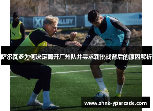 萨尔瓦多为何决定离开广州队并寻求新挑战背后的原因解析