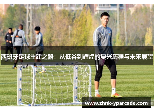 西班牙足球重建之路：从低谷到辉煌的复兴历程与未来展望