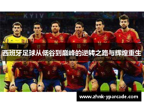 西班牙足球从低谷到巅峰的逆转之路与辉煌重生