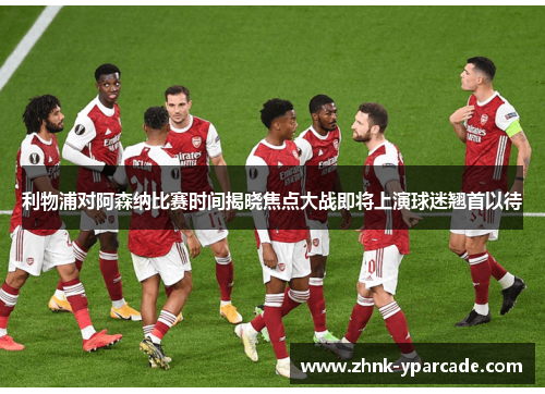 利物浦对阿森纳比赛时间揭晓焦点大战即将上演球迷翘首以待