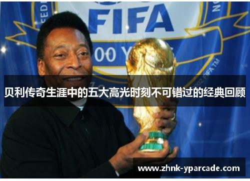 贝利传奇生涯中的五大高光时刻不可错过的经典回顾