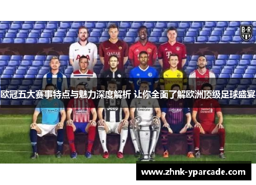 欧冠五大赛事特点与魅力深度解析 让你全面了解欧洲顶级足球盛宴