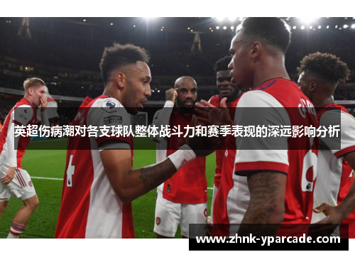 英超伤病潮对各支球队整体战斗力和赛季表现的深远影响分析 英超伤病潮对各支球队整体战斗力和赛季表现的深远影响分析