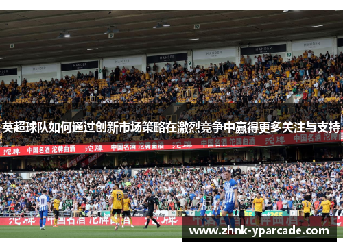 英超球队如何通过创新市场策略在激烈竞争中赢得更多关注与支持