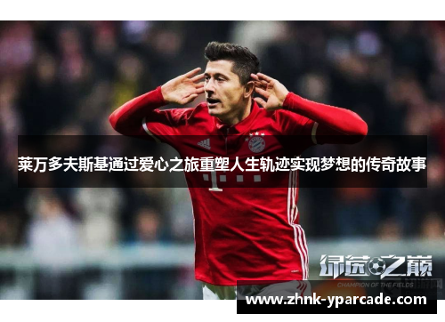 莱万多夫斯基通过爱心之旅重塑人生轨迹实现梦想的传奇故事