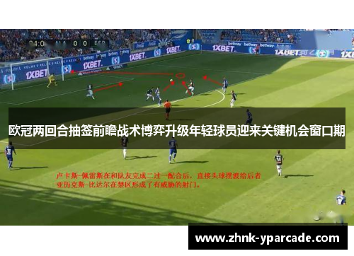 欧冠两回合抽签前瞻战术博弈升级年轻球员迎来关键机会窗口期