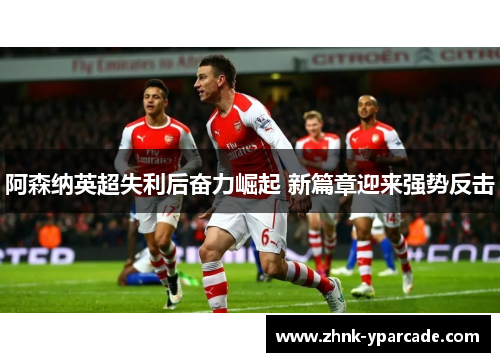 阿森纳英超失利后奋力崛起 新篇章迎来强势反击 阿森纳英超失利后奋力崛起 新篇章迎来强势反击