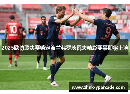 2025欧协联决赛锁定波兰弗罗茨瓦夫精彩赛事即将上演 2025欧协联决赛锁定波兰弗罗茨瓦夫精彩赛事即将上演