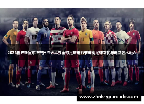 2026世界杯宣布决赛日当天举办全球足球电影节庆祝足球文化与电影艺术融合