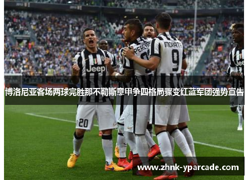 博洛尼亚客场两球完胜那不勒斯意甲争四格局骤变红蓝军团强势宣告 博洛尼亚客场两球完胜那不勒斯意甲争四格局骤变红蓝军团强势宣告