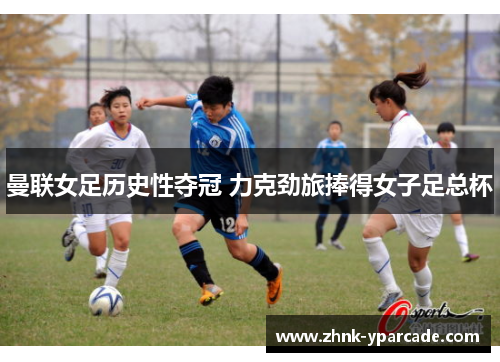 曼联女足历史性夺冠 力克劲旅捧得女子足总杯 曼联女足历史性夺冠 力克劲旅捧得女子足总杯