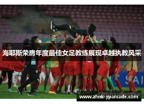 海耶斯荣膺年度最佳女足教练展现卓越执教风采 海耶斯荣膺年度最佳女足教练展现卓越执教风采
