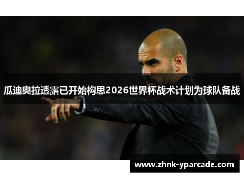 瓜迪奥拉透露已开始构思2026世界杯战术计划为球队备战