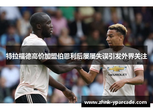 特拉福德高价加盟伯恩利后屡屡失误引发外界关注 特拉福德高价加盟伯恩利后屡屡失误引发外界关注