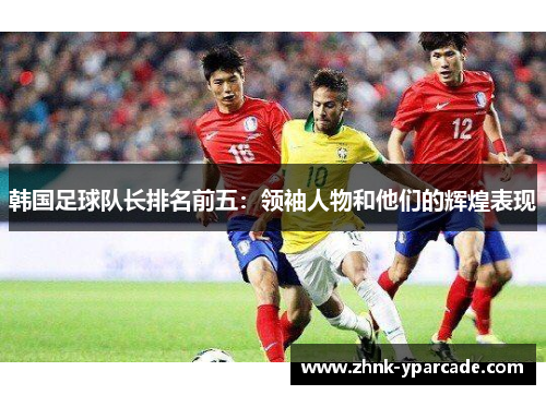 韩国足球队长排名前五：领袖人物和他们的辉煌表现