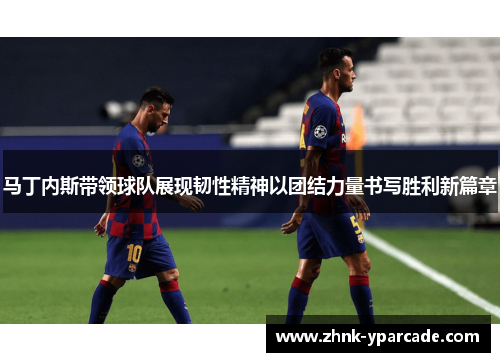 马丁内斯带领球队展现韧性精神以团结力量书写胜利新篇章
