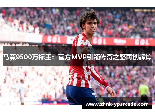 马竞9500万标王：官方MVP引领传奇之路再创辉煌