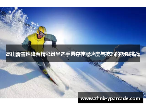 高山滑雪速降赛精彩纷呈选手勇夺桂冠速度与技巧的极限挑战