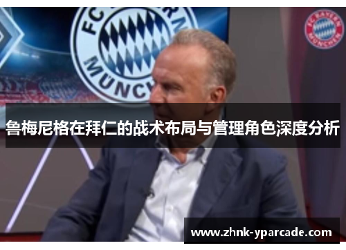 鲁梅尼格在拜仁的战术布局与管理角色深度分析