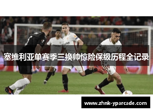 塞维利亚单赛季三换帅惊险保级历程全记录 塞维利亚单赛季三换帅惊险保级历程全记录