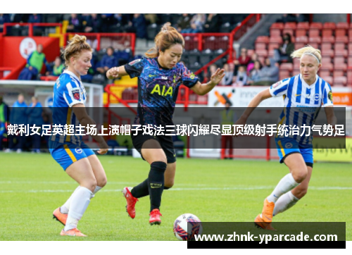 戴利女足英超主场上演帽子戏法三球闪耀尽显顶级射手统治力气势足 戴利女足英超主场上演帽子戏法三球闪耀尽显顶级射手统治力气势足