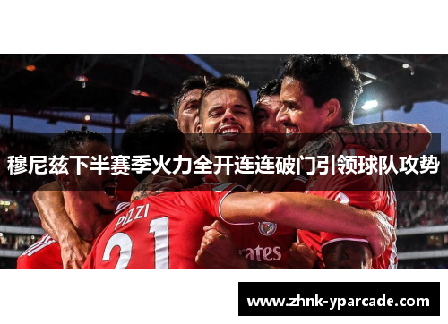 穆尼兹下半赛季火力全开连连破门引领球队攻势 穆尼兹下半赛季火力全开连连破门引领球队攻势