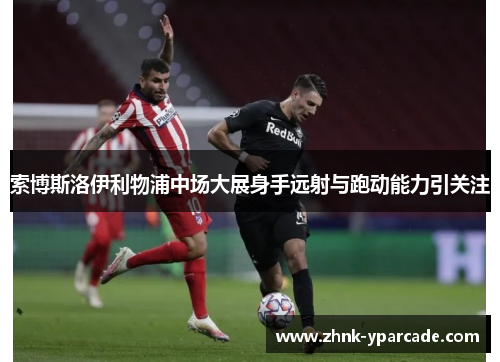 索博斯洛伊利物浦中场大展身手远射与跑动能力引关注 索博斯洛伊利物浦中场大展身手远射与跑动能力引关注