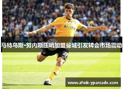 马特乌斯·努内斯压哨加盟曼城引发转会市场震动 马特乌斯·努内斯压哨加盟曼城引发转会市场震动