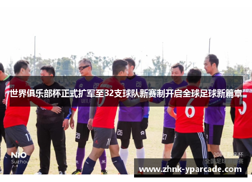 世界俱乐部杯正式扩军至32支球队新赛制开启全球足球新篇章 世界俱乐部杯正式扩军至32支球队新赛制开启全球足球新篇章