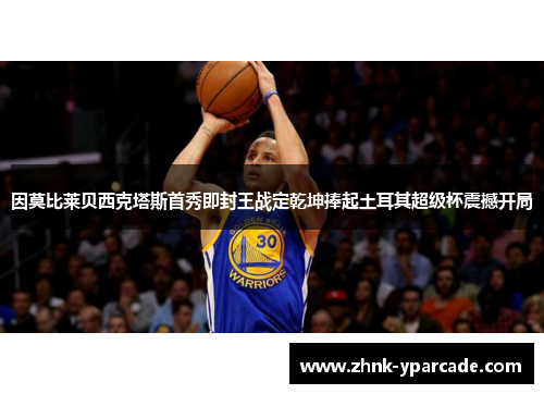 因莫比莱贝西克塔斯首秀即封王战定乾坤捧起土耳其超级杯震撼开局 因莫比莱贝西克塔斯首秀即封王战定乾坤捧起土耳其超级杯震撼开局