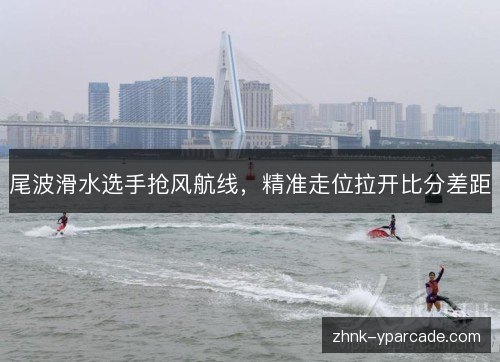 尾波滑水选手抢风航线,精准走位拉开比分差距 尾波滑水选手抢风航线,精准走位拉开比分差距