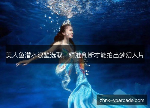 美人鱼潜水浪壁选取,精准判断才能拍出梦幻大片 美人鱼潜水浪壁选取,精准判断才能拍出梦幻大片